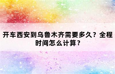 开车西安到乌鲁木齐需要多久？全程时间怎么计算？