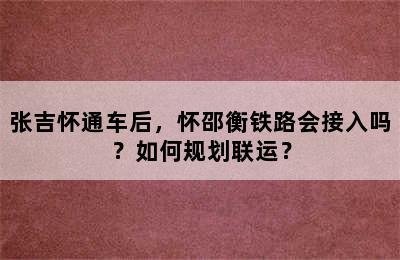 张吉怀通车后，怀邵衡铁路会接入吗？如何规划联运？
