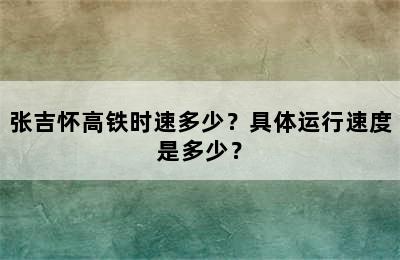 张吉怀高铁时速多少？具体运行速度是多少？