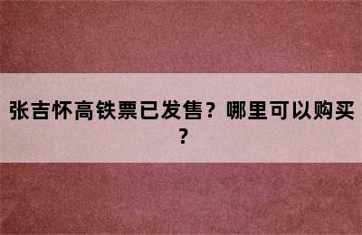 张吉怀高铁票已发售？哪里可以购买？