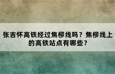 张吉怀高铁经过焦柳线吗？焦柳线上的高铁站点有哪些？