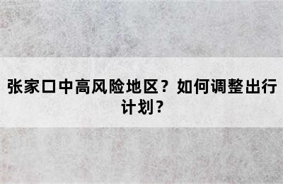 张家口中高风险地区？如何调整出行计划？