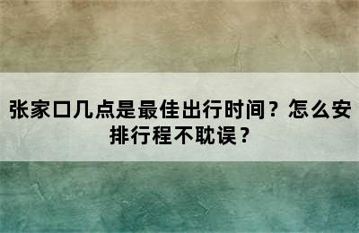 张家口几点是最佳出行时间？怎么安排行程不耽误？