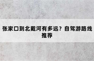 张家口到北戴河有多远？自驾游路线推荐