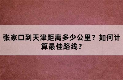 张家口到天津距离多少公里？如何计算最佳路线？