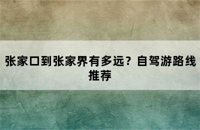 张家口到张家界有多远？自驾游路线推荐