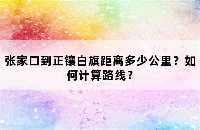 张家口到正镶白旗距离多少公里？如何计算路线？