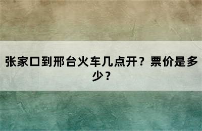 张家口到邢台火车几点开？票价是多少？