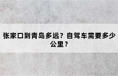 张家口到青岛多远？自驾车需要多少公里？