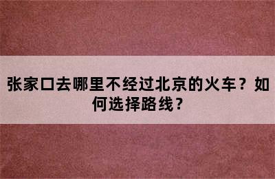 张家口去哪里不经过北京的火车？如何选择路线？