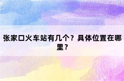 张家口火车站有几个？具体位置在哪里？