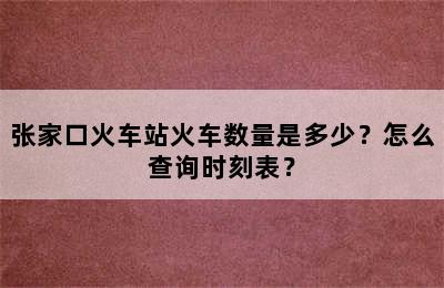 张家口火车站火车数量是多少？怎么查询时刻表？