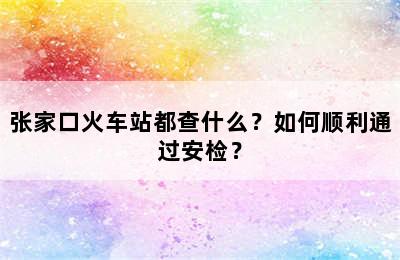 张家口火车站都查什么？如何顺利通过安检？