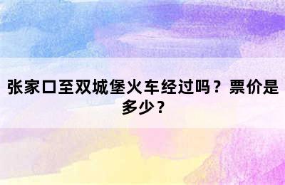 张家口至双城堡火车经过吗？票价是多少？