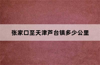 张家口至天津芦台镇多少公里