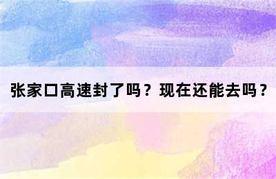 张家口高速封了吗？现在还能去吗？