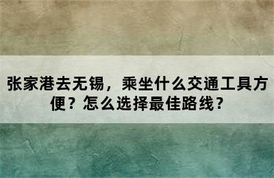 张家港去无锡，乘坐什么交通工具方便？怎么选择最佳路线？