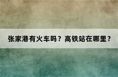 张家港有火车吗？高铁站在哪里？