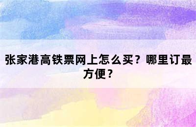 张家港高铁票网上怎么买？哪里订最方便？