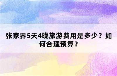 张家界5天4晚旅游费用是多少？如何合理预算？