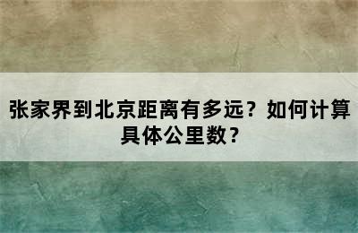 张家界到北京距离有多远？如何计算具体公里数？