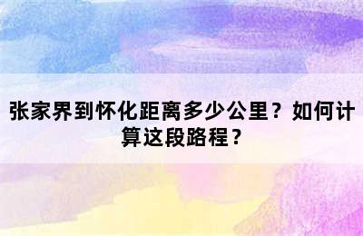 张家界到怀化距离多少公里？如何计算这段路程？