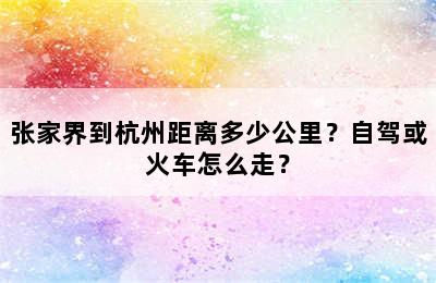 张家界到杭州距离多少公里？自驾或火车怎么走？