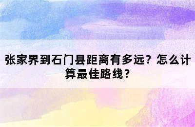 张家界到石门县距离有多远？怎么计算最佳路线？