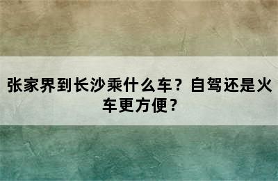 张家界到长沙乘什么车？自驾还是火车更方便？