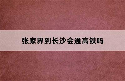 张家界到长沙会通高铁吗