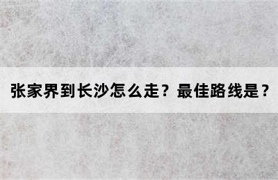 张家界到长沙怎么走？最佳路线是？