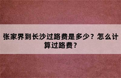 张家界到长沙过路费是多少？怎么计算过路费？