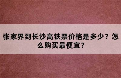 张家界到长沙高铁票价格是多少？怎么购买最便宜？