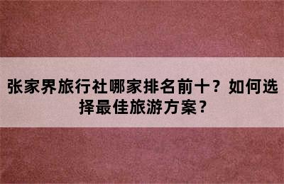 张家界旅行社哪家排名前十？如何选择最佳旅游方案？