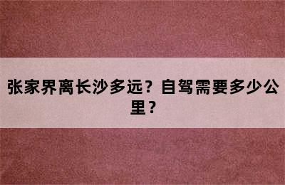 张家界离长沙多远？自驾需要多少公里？
