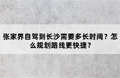 张家界自驾到长沙需要多长时间？怎么规划路线更快捷？