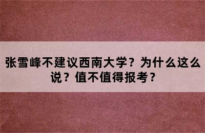 张雪峰不建议西南大学？为什么这么说？值不值得报考？