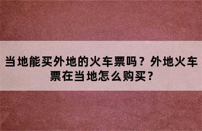 当地能买外地的火车票吗？外地火车票在当地怎么购买？