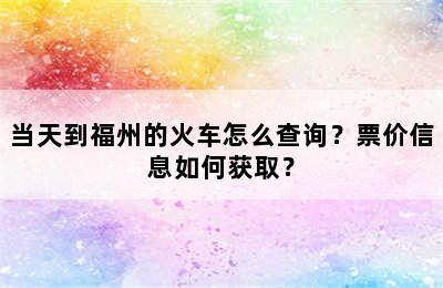当天到福州的火车怎么查询？票价信息如何获取？