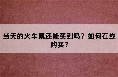 当天的火车票还能买到吗？如何在线购买？