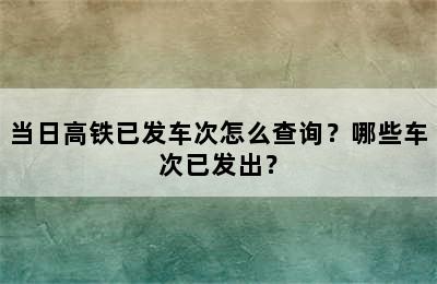 当日高铁已发车次怎么查询？哪些车次已发出？