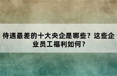 待遇最差的十大央企是哪些？这些企业员工福利如何？