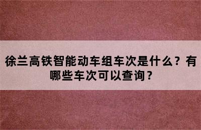 徐兰高铁智能动车组车次是什么？有哪些车次可以查询？