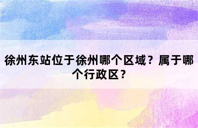 徐州东站位于徐州哪个区域？属于哪个行政区？