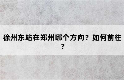 徐州东站在郑州哪个方向？如何前往？