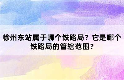 徐州东站属于哪个铁路局？它是哪个铁路局的管辖范围？