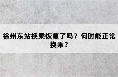徐州东站换乘恢复了吗？何时能正常换乘？