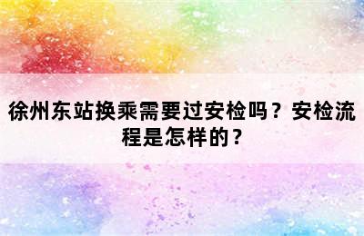 徐州东站换乘需要过安检吗？安检流程是怎样的？
