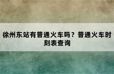 徐州东站有普通火车吗？普通火车时刻表查询