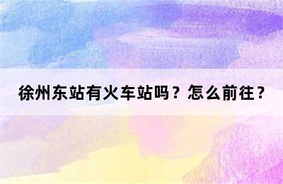 徐州东站有火车站吗？怎么前往？